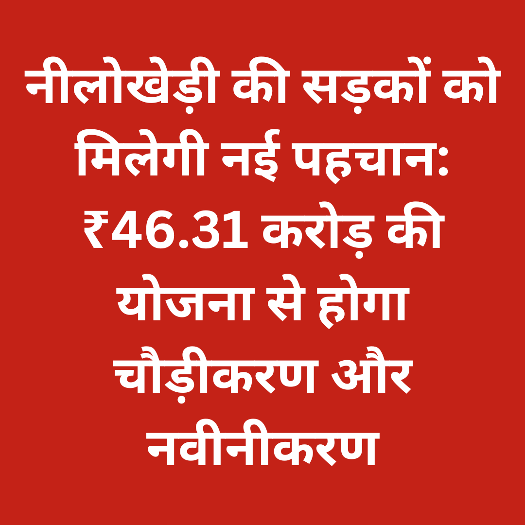 नीलोखेड़ी की सड़कों को मिलेगी नई पहचान: ₹46.31 करोड़ की योजना से होगा चौड़ीकरण और नवीनीकरण