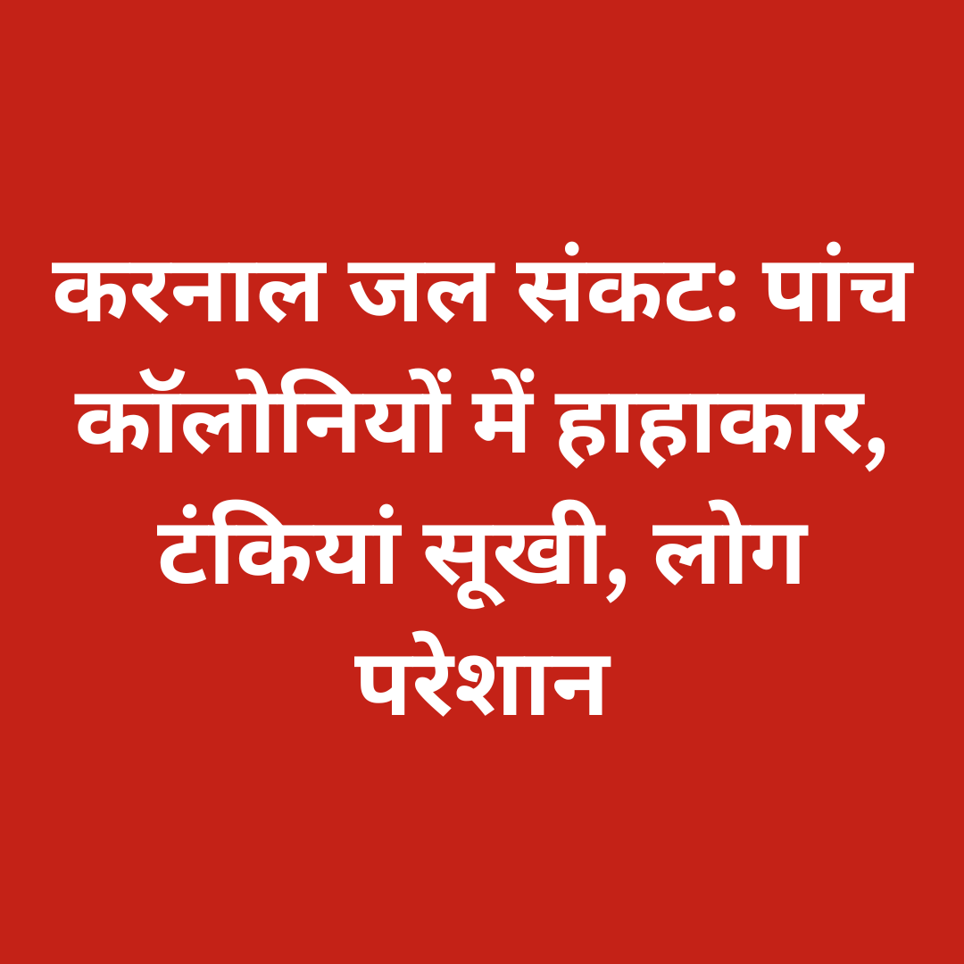करनाल जल संकट: पांच कॉलोनियों में हाहाकार, टंकियां सूखी, लोग परेशान