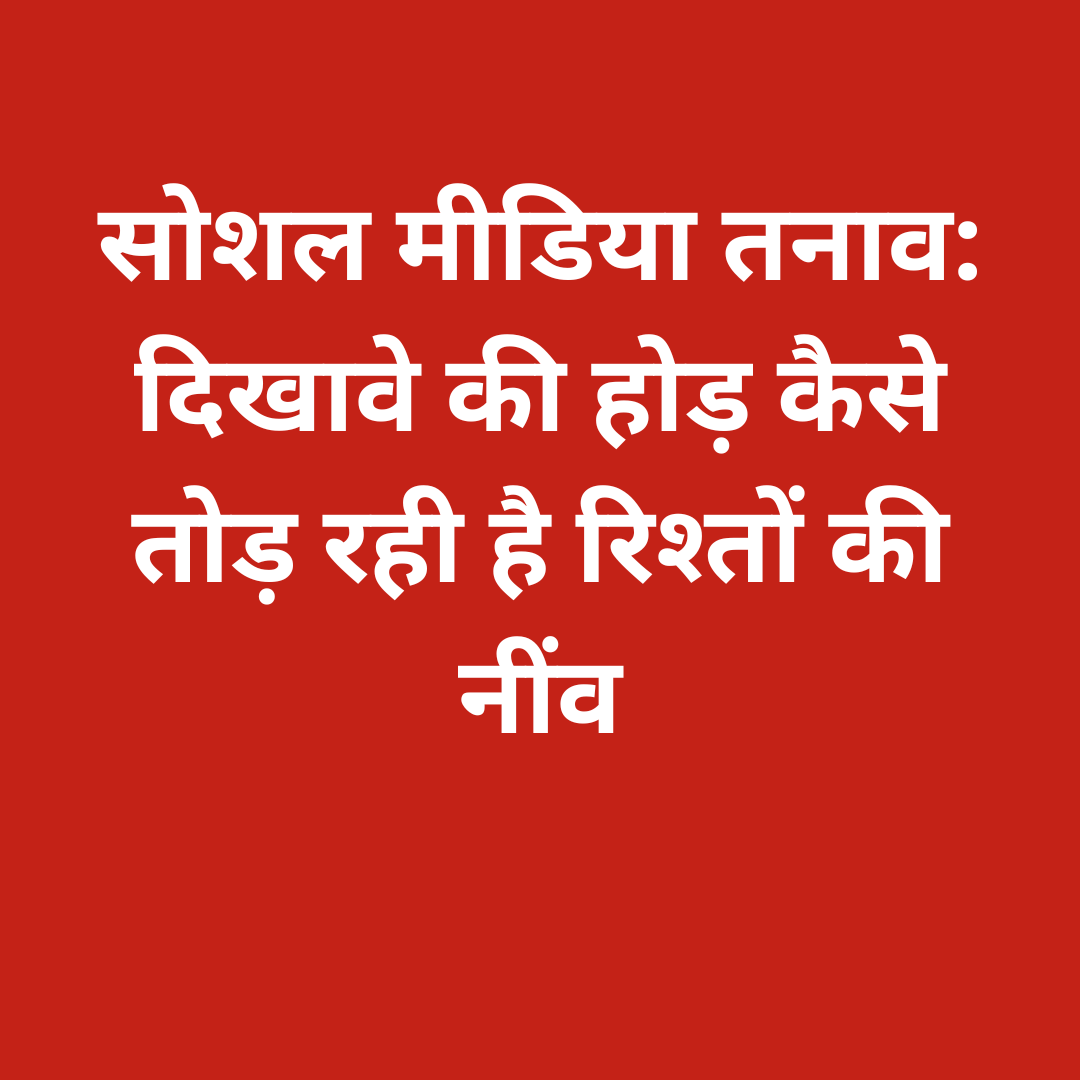 सोशल मीडिया तनाव: दिखावे की होड़ कैसे तोड़ रही है रिश्तों की नींव