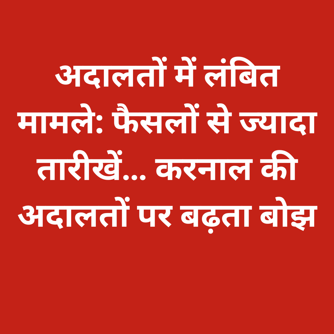 अदालतों में लंबित मामले: फैसलों से ज्यादा तारीखें… करनाल की अदालतों पर बढ़ता बोझ